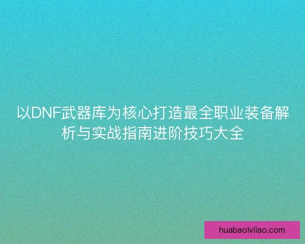 以DNF武器库为核心打造最全职业装备解析与实战指南进阶技巧大全