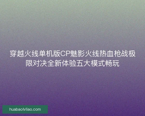 穿越火线单机版CP魅影火线热血枪战极限对决全新体验五大模式畅玩