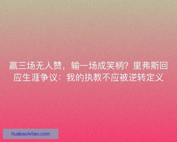 赢三场无人赞，输一场成笑柄？里弗斯回应生涯争议：我的执教不应被逆转定义