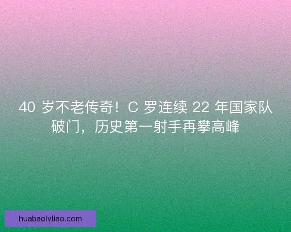 40 岁不老传奇！C 罗连续 22 年国家队破门，历史第一射手再攀高峰