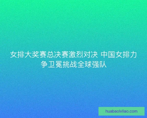 女排大奖赛总决赛激烈对决 中国女排力争卫冕挑战全球强队