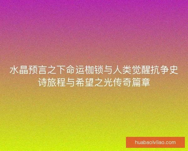 水晶预言之下命运枷锁与人类觉醒抗争史诗旅程与希望之光传奇篇章