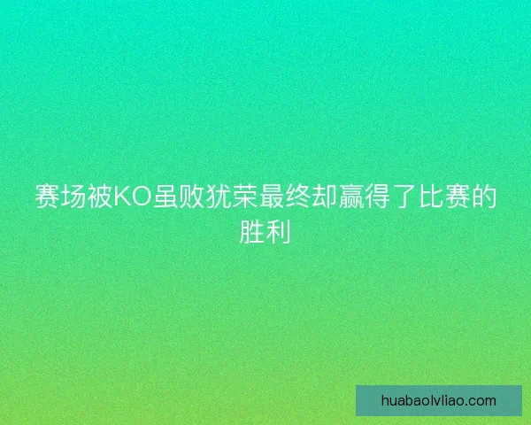 赛场被KO虽败犹荣最终却赢得了比赛的胜利